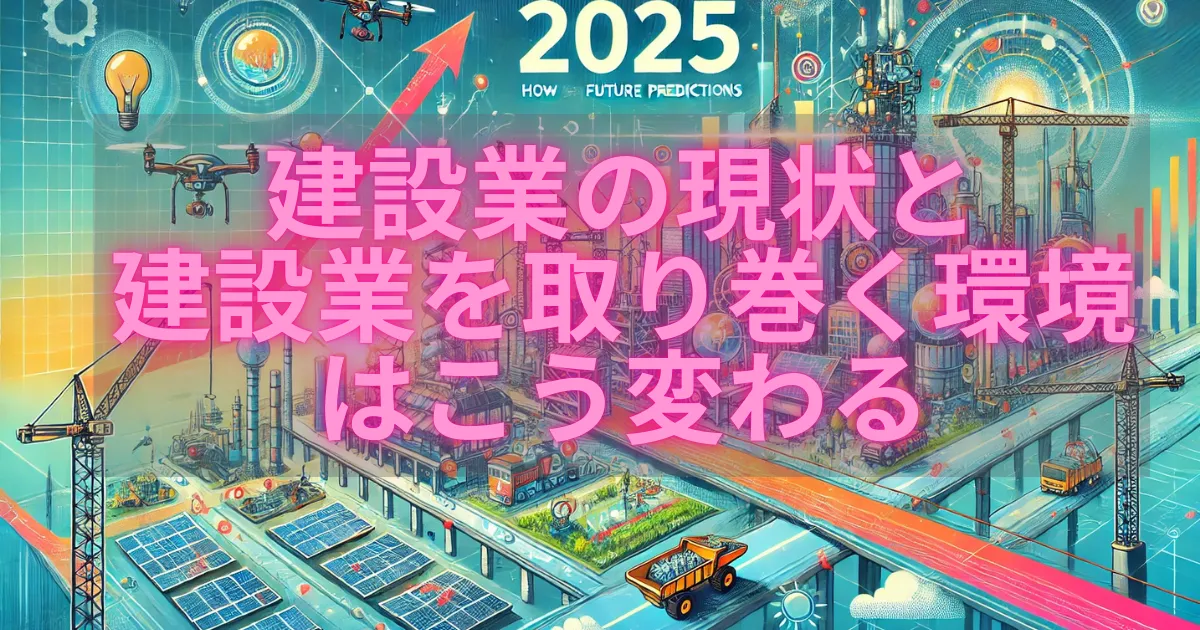 【衝撃の未来予測】建設業の現状と建設業を取り巻く環境はこう変わる【2025年版】
